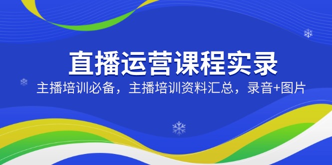 （14388期）直播运营课程实录：主播培训必备，主播培训资料汇总，录音+图片-shaocun资源站