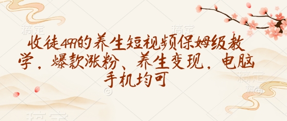 收徒499的养生短视频保姆级教学，爆款涨粉、养生变现，电脑手机均可-shaocun资源站