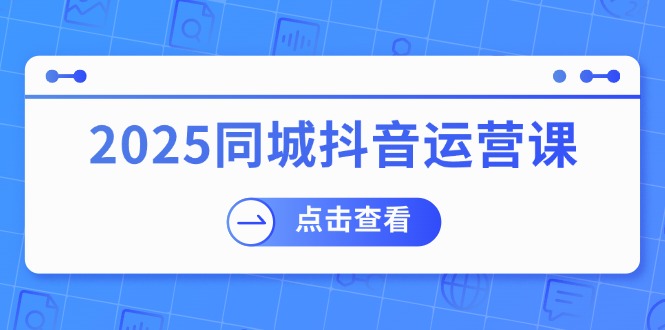 （14286期）2025同城抖音运营课：涵盖实体店盈利，团购好处，助商家获取流量-shaocun资源站