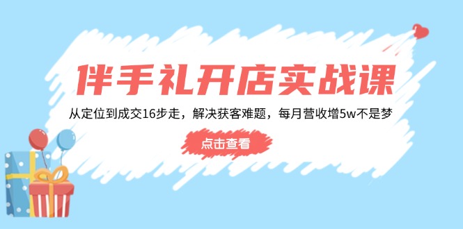 （14151期）伴手礼开店实战课：从定位到成交16步走，解决获客难题，每月营收增5w+-shaocun资源站