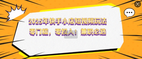 2025年快手小店短视频玩法，零门槛，零投入，兼职必选【揭秘】-shaocun资源站