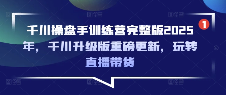 千川操盘手训练营完整版2025年，千川升级版重磅更新，玩转直播带货-shaocun资源站