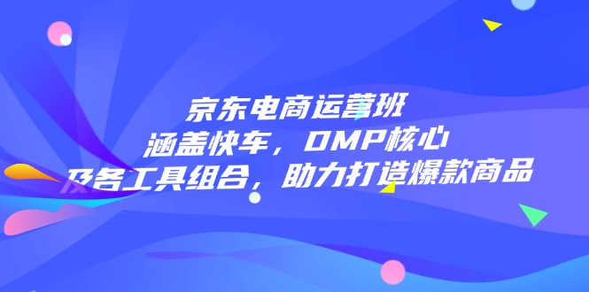 （14131期）京东电商运营班：涵盖快车，DMP核心及各工具组合，助力打造爆款商品-shaocun资源站