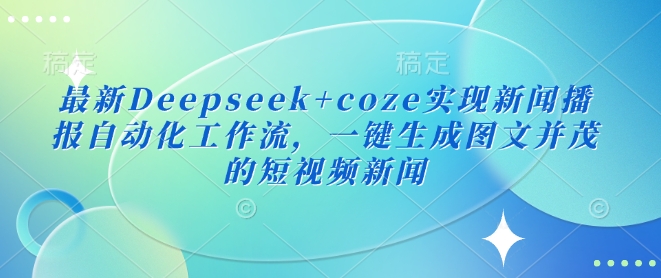 最新Deepseek+coze实现新闻播报自动化工作流，一键生成图文并茂的短视频新闻-shaocun资源站