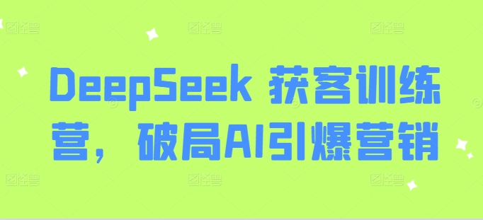 DeepSeek 获客训练营，破局AI引爆营销-shaocun资源站