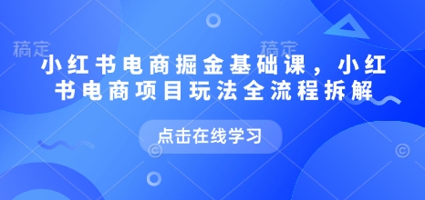 小红书电商掘金课，小红书电商项目玩法全流程拆解-shaocun资源站
