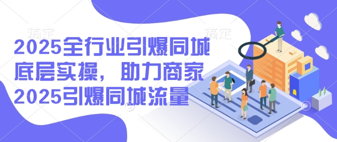 2025全行业引爆同城底层实操，助力商家2025引爆同城流量-shaocun资源站