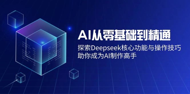 （14443期）AI从零基础到精通：探索Deepseek核心功能与操作技巧，助你成为AI制作高手-shaocun资源站