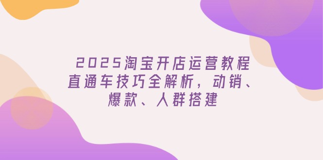 （14389期）2025淘宝开店运营教程更新，直通车技巧全解析，动销、爆款、人群搭建-shaocun资源站