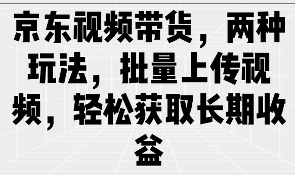 京东视频带货，两种玩法，批量上传视频，轻松获取长期收益-shaocun资源站