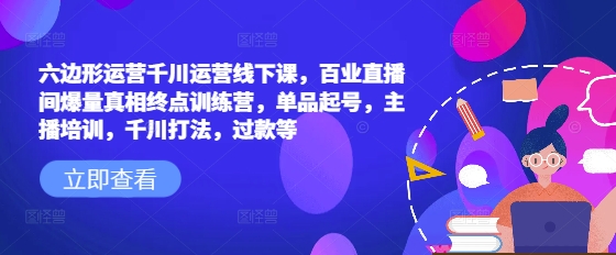 六边形运营千川运营线下课，百业直播间爆量真相终点训练营，单品起号，主播培训，千川打法，过款等-shaocun资源站
