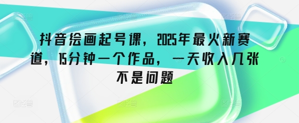 抖音绘画起号课，2025年最火新赛道，15分钟一个作品，一天收入几张不是问题-shaocun资源站