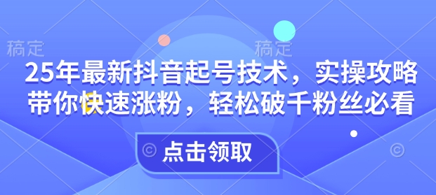 25年最新抖音起号技术，实操攻略带你快速涨粉，轻松破千粉丝必看-shaocun资源站