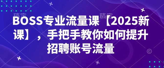 BOSS专业流量课【2025新课】，手把手教你如何提升招聘账号流量-shaocun资源站