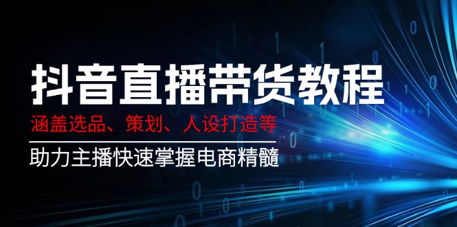（14345期）抖音直播带货教程：涵盖选品、策划、人设打造等,助力主播快速掌握电商精髓-shaocun资源站