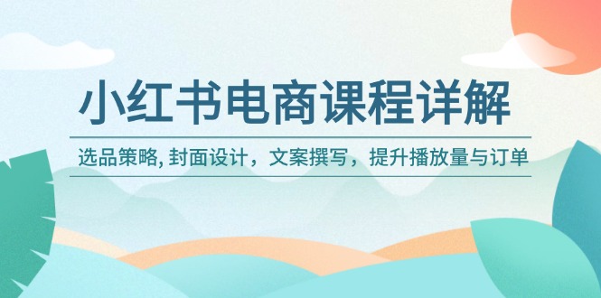 （14121期）小红书电商课程详解：选品策略, 封面设计，文案撰写，提升播放量与订单-shaocun资源站