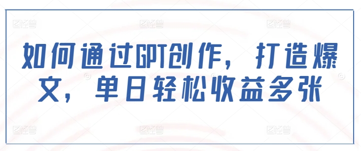 如何通过GPT创作，打造爆文，单日轻松收益多张-shaocun资源站