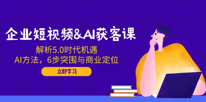 （14193期）企业短视频&AI获客课：解析5.0时代机遇，AI方法，6步突围与商业定位-shaocun资源站