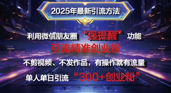 2025年最新微信朋友圈暴力引流法单人单日单操作日引300+创业粉，兼职粉-shaocun资源站