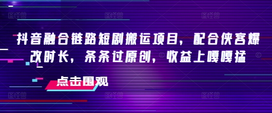 抖音融合链路短剧搬运项目，配合侠客爆改时长，条条过原创，收益嘎嘎猛-shaocun资源站
