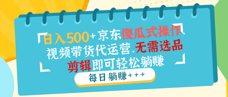 （14123期）日入500+京东傻瓜式操作，视频带货代运营，无需选品剪辑即可轻松躺赚-shaocun资源站