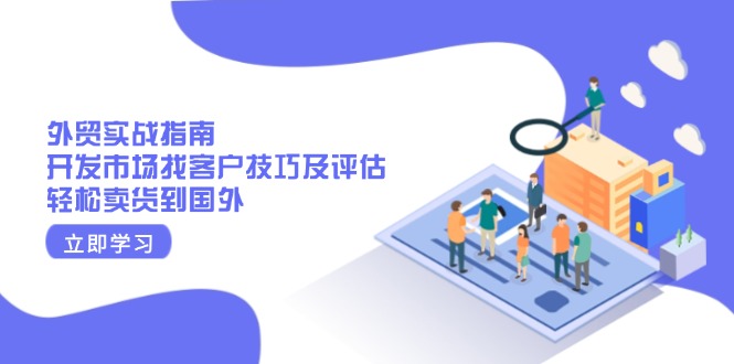 （13987期）外贸实战指南：开发市场找客户技巧及评估，轻松卖货到国外-shaocun资源站