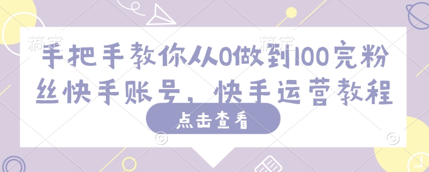 手把手教你从0做到100完粉丝快手账号，快手运营教程-shaocun资源站