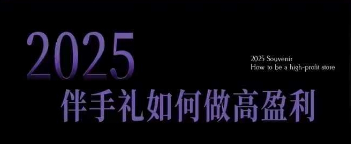 2025伴手礼如何做高盈利门店，小白保姆级伴手礼开店指南，伴手礼最新实战10大攻略，突破获客瓶颈-shaocun资源站