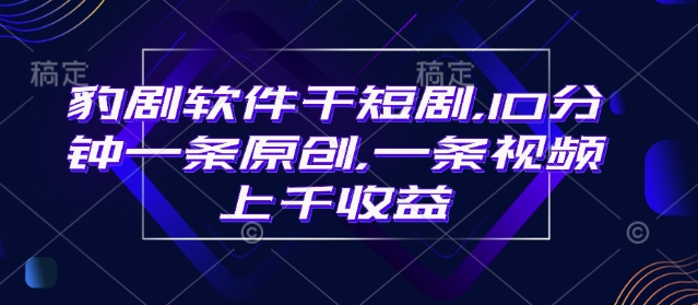 豹剧软件干短剧，10分钟一条原创，爆一条视频上千收益-shaocun资源站