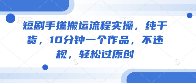 短剧手搓搬运流程实操，纯干货，10分钟一个作品，不违规，轻松过原创-shaocun资源站