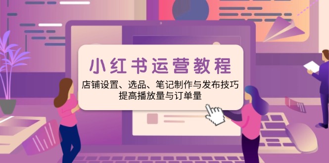 （14060期）小红书运营教程：店铺设置、选品、笔记制作与发布技巧、提高播放量与订…-shaocun资源站