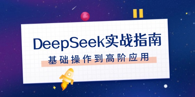 （14074期）DeepSeek实战指南，注册配置、对话技巧、文件处理、基础操作到高阶应用-shaocun资源站
