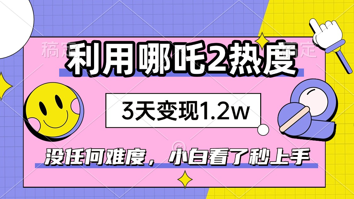 （14178期）如何利用哪吒2爆火，3天赚1.2W，没有任何难度，小白看了秒学会，抓紧时…-shaocun资源站