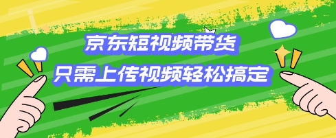 京东短视频带货，只需上传视频就搞定，小白轻松上手【揭秘】-shaocun资源站
