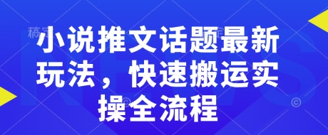 小说推文话题最新玩法，快速搬运实操全流程-shaocun资源站