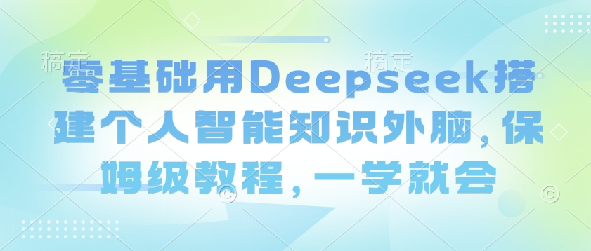 零基础用Deepseek搭建个人智能知识外脑，保姆级教程，一学就会-shaocun资源站