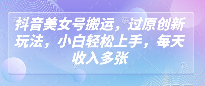 抖音美女号搬运，过原创新玩法，小白轻松上手，每天收入多张-shaocun资源站