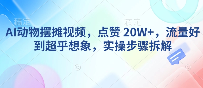 AI动物摆摊视频，点赞 20W+，流量好到超乎想象，实操步骤拆解-shaocun资源站
