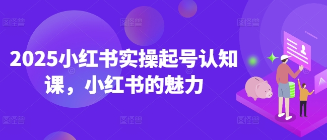 2025小红书实操起号认知课，小红书的魅力-shaocun资源站