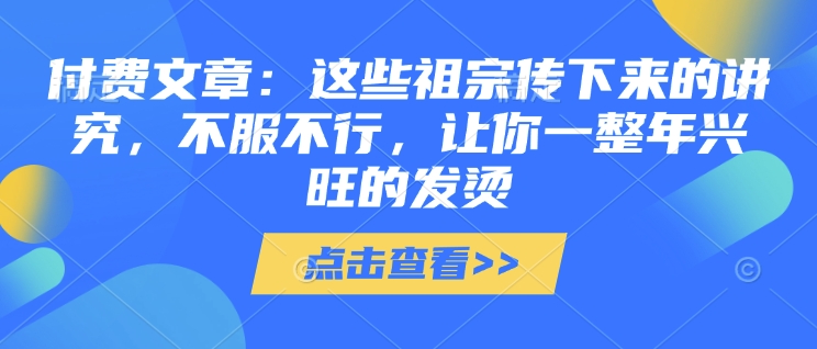 付费文章：这些祖宗传下来的讲究，不服不行，让你一整年兴旺的发烫!(全文收藏)-shaocun资源站