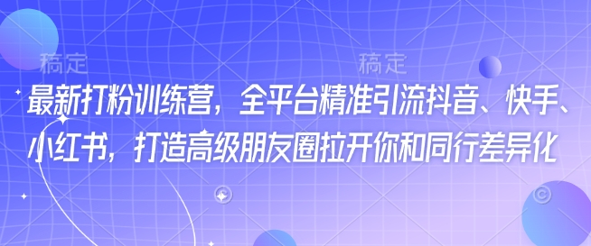 最新打粉训练营，全平台精准引流抖音、快手、小红书，打造高级朋友圈拉开你和同行差异化-shaocun资源站