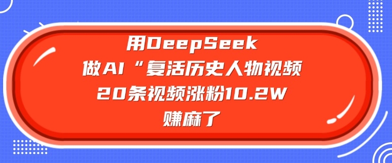 用DeepSeek做AI“复活历史人物”视频，20条视频涨粉10.2W，挣麻了-shaocun资源站