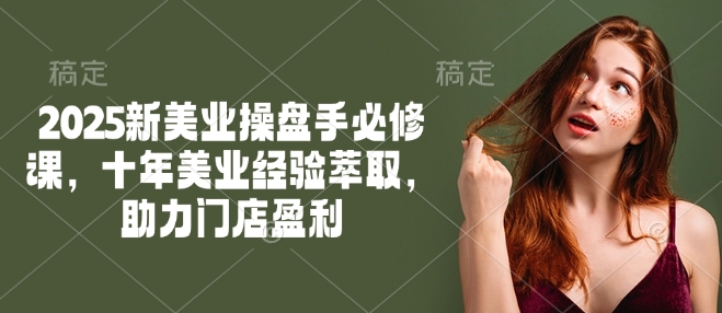 2025新美业操盘手必修课，十年美业经验萃取，助力门店盈利-shaocun资源站