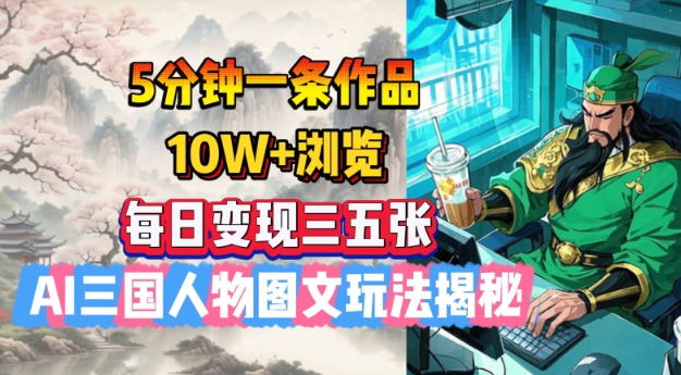 5分钟一条作品，10W+浏览，每日变现三五张，AI三国人物图文玩法揭秘-shaocun资源站