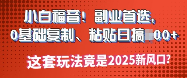 小白福音!副业首选，0基础复制，粘贴日搞多张?这套玩法竟是2025新风口?-shaocun资源站