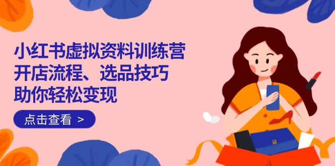 （14372期）小红书虚拟资料训练营：开店流程、选品技巧一网打尽，助你轻松变现-shaocun资源站