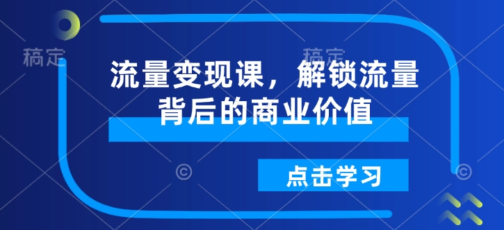 流量变现课，解锁流量背后的商业价值-shaocun资源站
