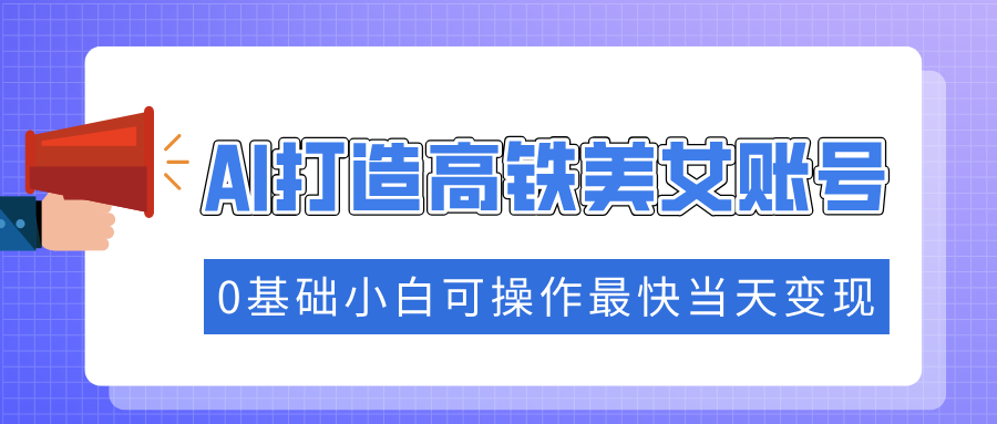 （14149期）抓住流量密码快速涨粉，AI打造高铁美女账号，0基础小白可操作最快当天变现-shaocun资源站