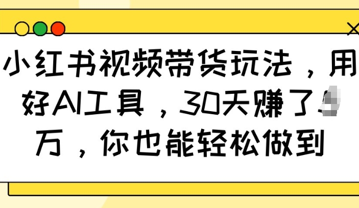 小红书视频带货玩法，用好AI工具，30天收益过W，你也能轻松做到-shaocun资源站