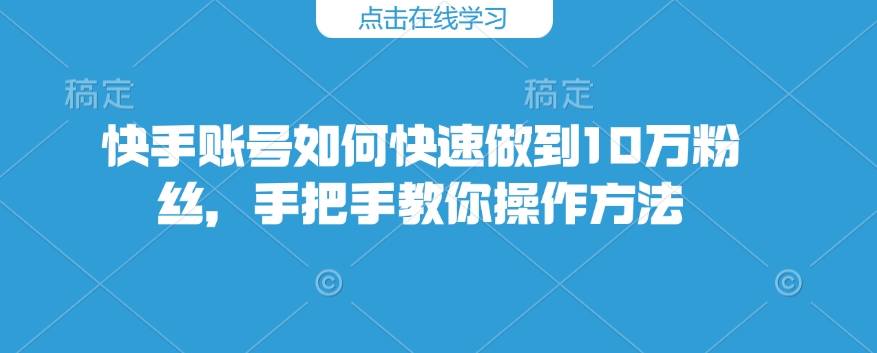 快手账号如何快速做到10万粉丝，手把手教你操作方法-shaocun资源站